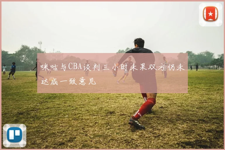 咪咕与CBA谈判三小时未果双方仍未达成一致意见