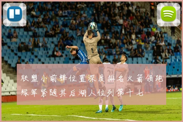 联盟小前锋位置深度排名火箭领跑绿军紧随其后湖人位列第十七