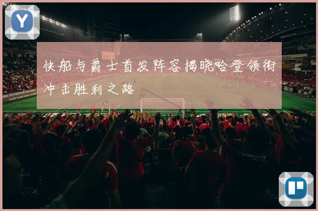 快船与爵士首发阵容揭晓哈登领衔冲击胜利之路