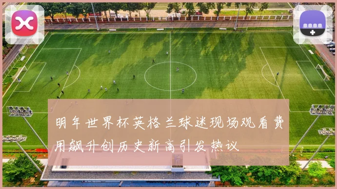 明年世界杯英格兰球迷现场观看费用飙升创历史新高引发热议