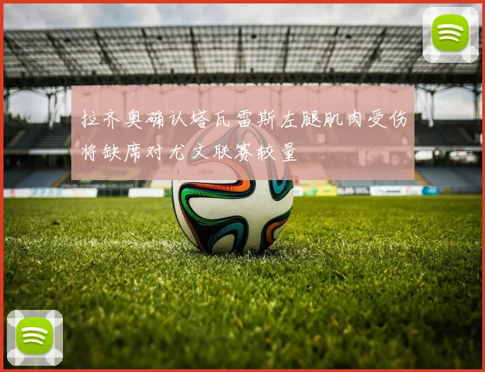 拉齐奥确认塔瓦雷斯左腿肌肉受伤将缺席对尤文联赛较量