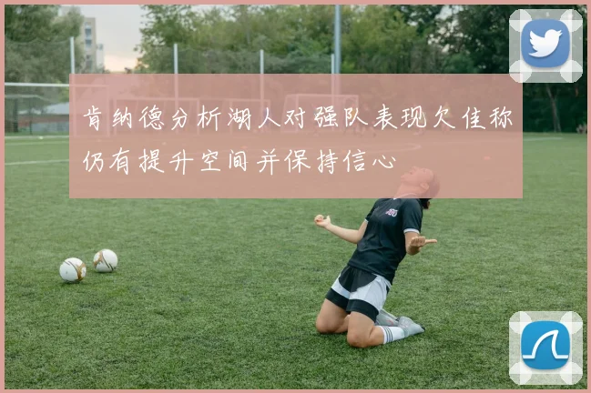 肯纳德分析湖人对强队表现欠佳称仍有提升空间并保持信心