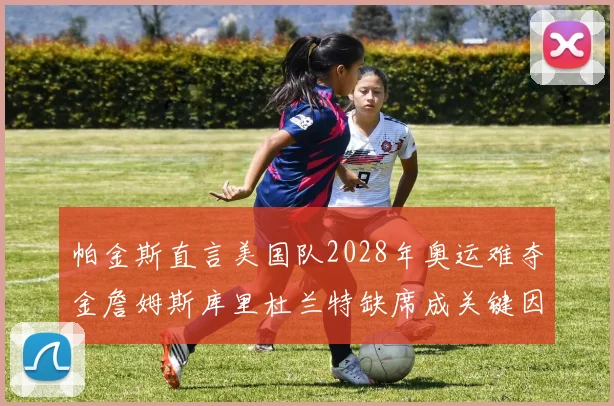 帕金斯直言美国队2028年奥运难夺金詹姆斯库里杜兰特缺席成关键因素