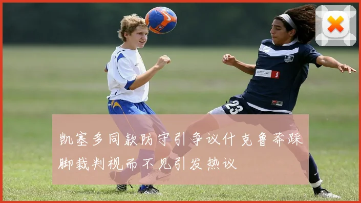 凯塞多同款防守引争议什克鲁莽踩脚裁判视而不见引发热议