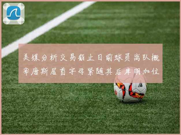 美媒分析交易截止日前球员离队概率唐斯居首字母紧随其后库明加位列第三